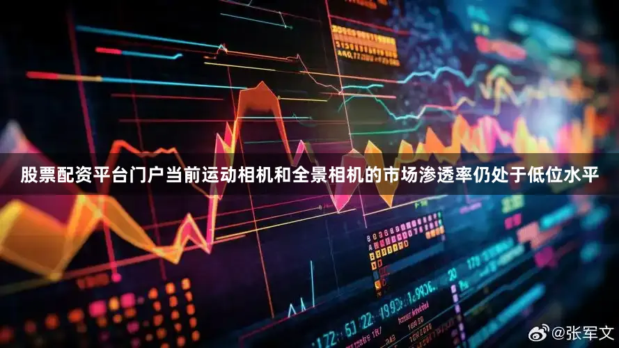 股票配资平台门户当前运动相机和全景相机的市场渗透率仍处于低位水平
