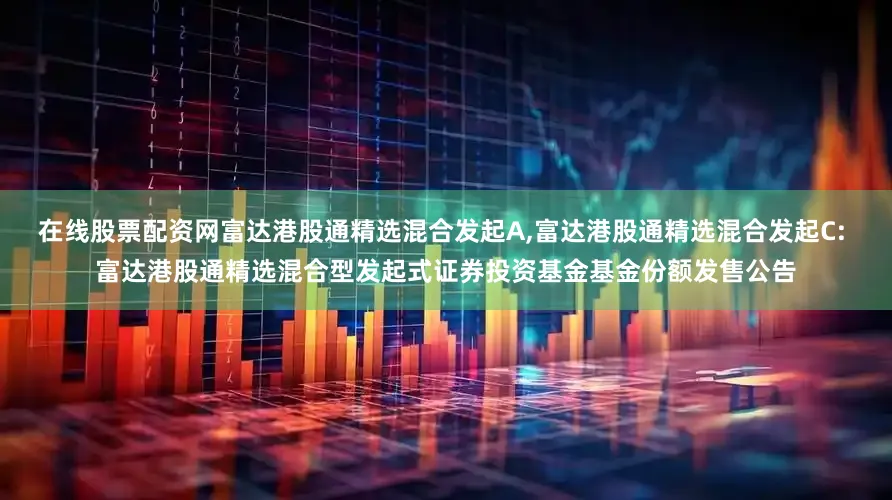 在线股票配资网富达港股通精选混合发起A,富达港股通精选混合发起C: 富达港股通精选混合型发起式证券投资基金基金份额发售公告