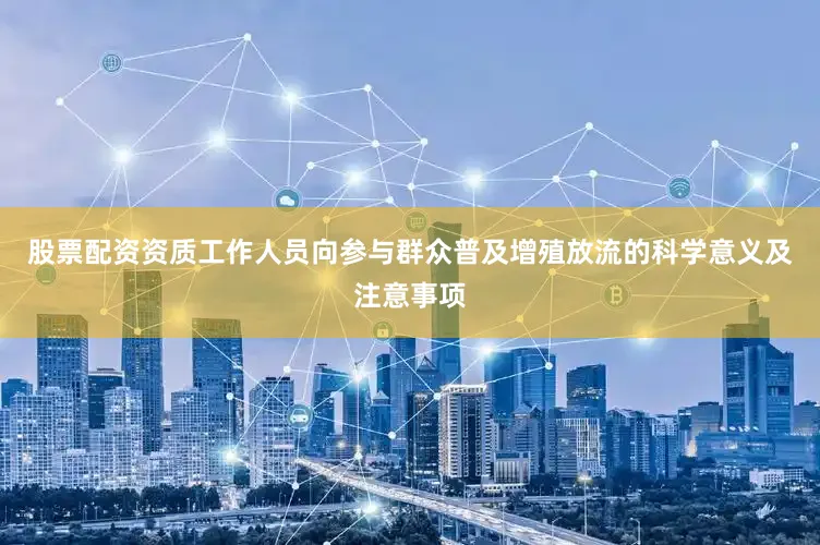 股票配资资质工作人员向参与群众普及增殖放流的科学意义及注意事项