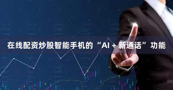 在线配资炒股智能手机的 “AI + 新通话” 功能