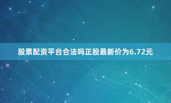 股票配资平台合法吗正股最新价为6.72元