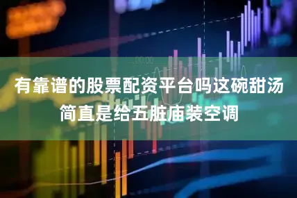 有靠谱的股票配资平台吗这碗甜汤简直是给五脏庙装空调