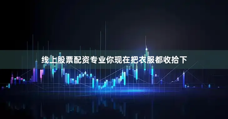 线上股票配资专业你现在把衣服都收拾下