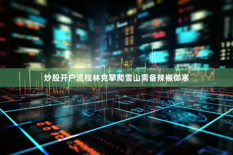 炒股开户流程林克攀爬雪山需备辣椒御寒