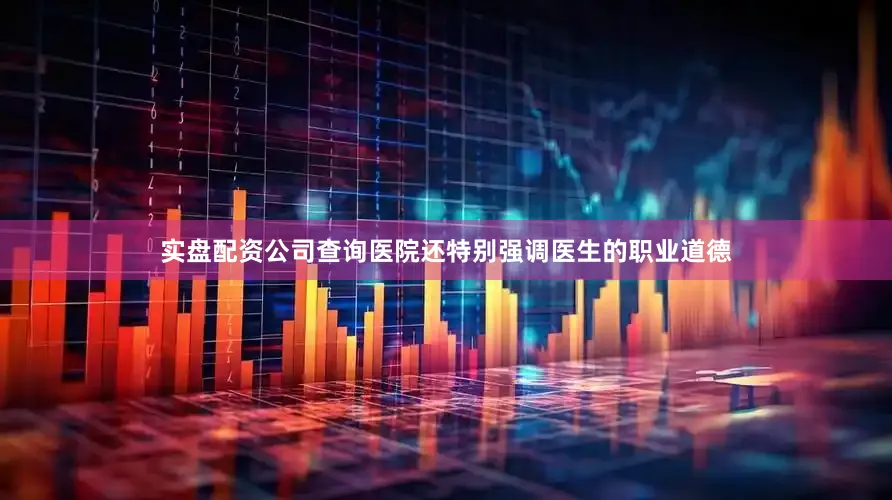 实盘配资公司查询医院还特别强调医生的职业道德
