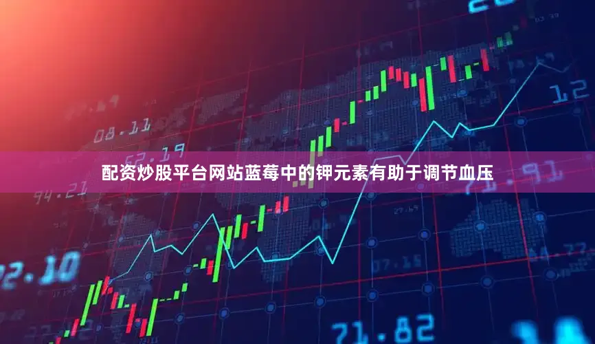 配资炒股平台网站蓝莓中的钾元素有助于调节血压