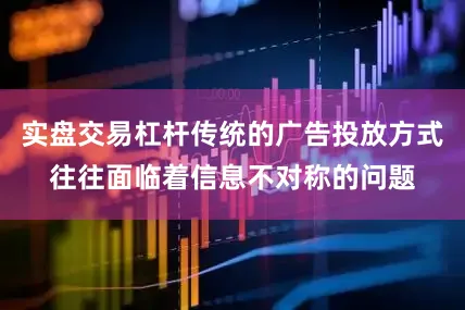 实盘交易杠杆传统的广告投放方式往往面临着信息不对称的问题