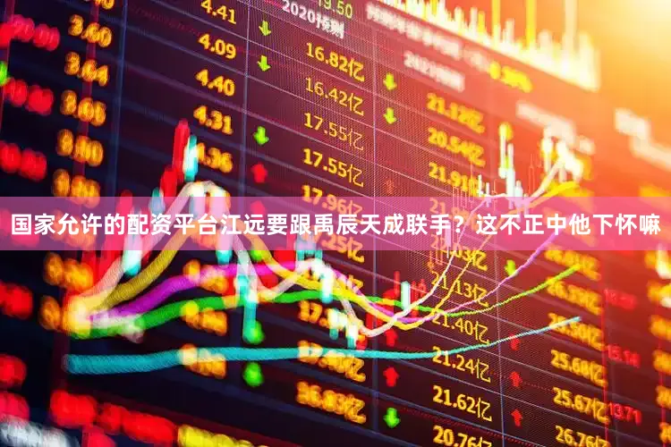 国家允许的配资平台江远要跟禹辰天成联手？这不正中他下怀嘛
