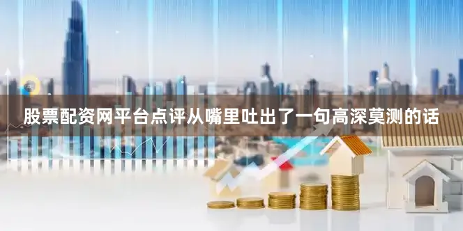 股票配资网平台点评从嘴里吐出了一句高深莫测的话