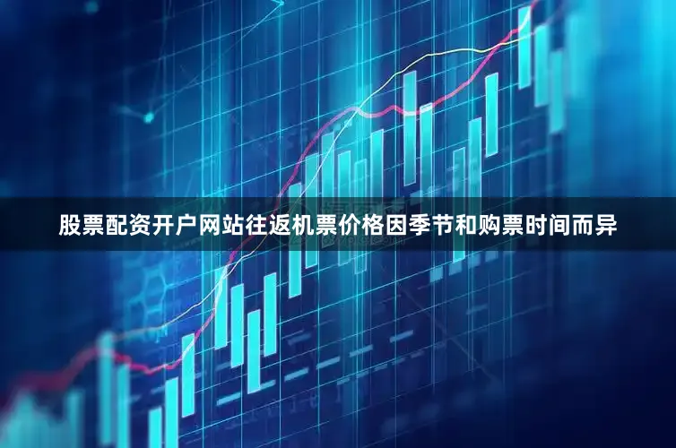 股票配资开户网站往返机票价格因季节和购票时间而异