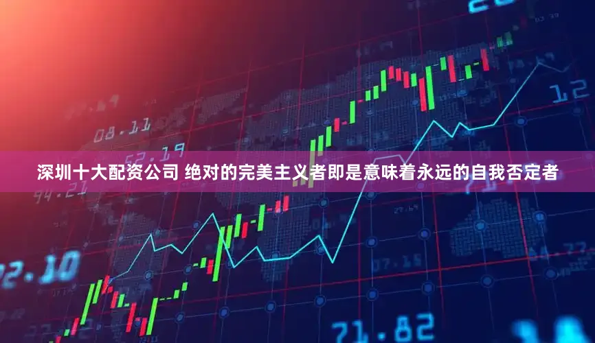 深圳十大配资公司 绝对的完美主义者即是意味着永远的自我否定者