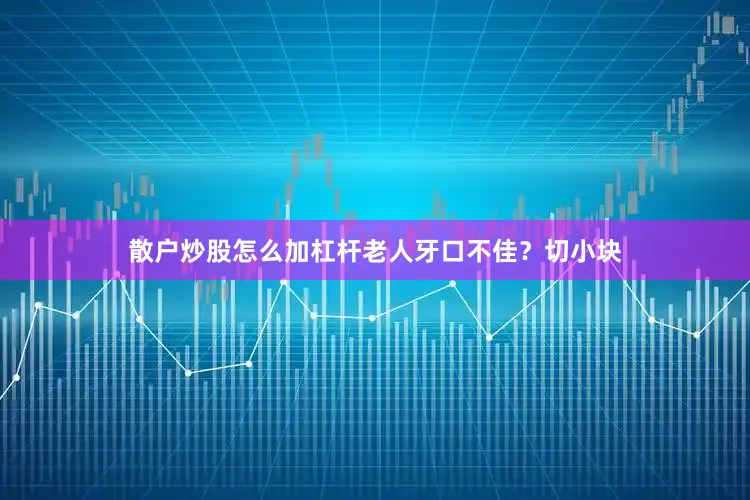 散户炒股怎么加杠杆老人牙口不佳？切小块