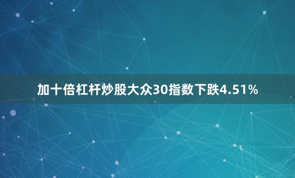 加十倍杠杆炒股大众30指数下跌4.51%