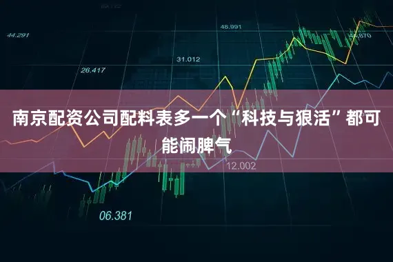 南京配资公司配料表多一个“科技与狠活”都可能闹脾气