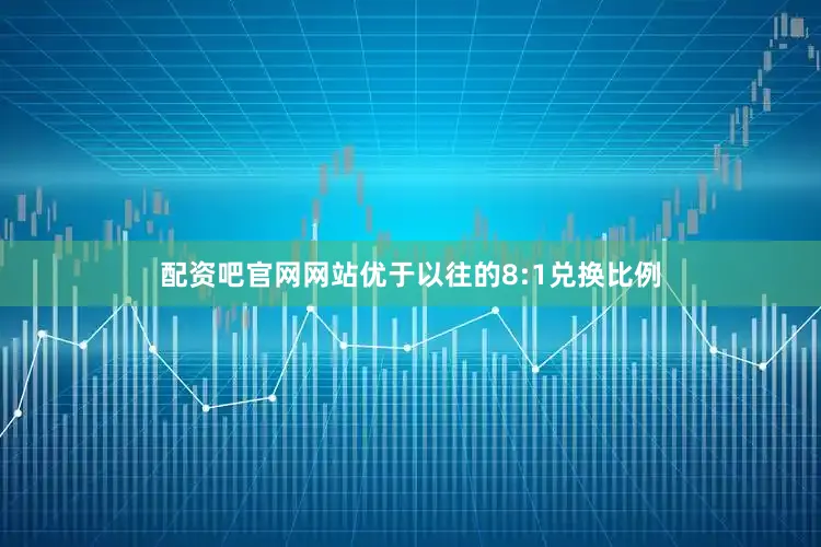 配资吧官网网站优于以往的8:1兑换比例