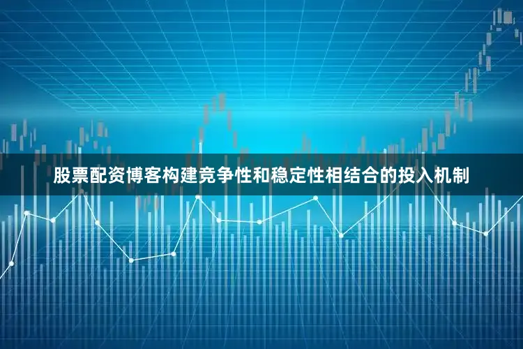 股票配资博客构建竞争性和稳定性相结合的投入机制