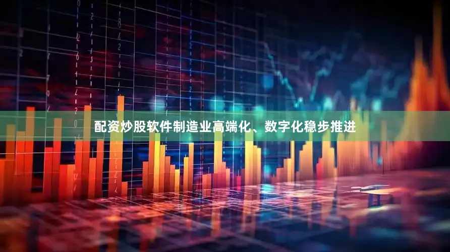 配资炒股软件制造业高端化、数字化稳步推进
