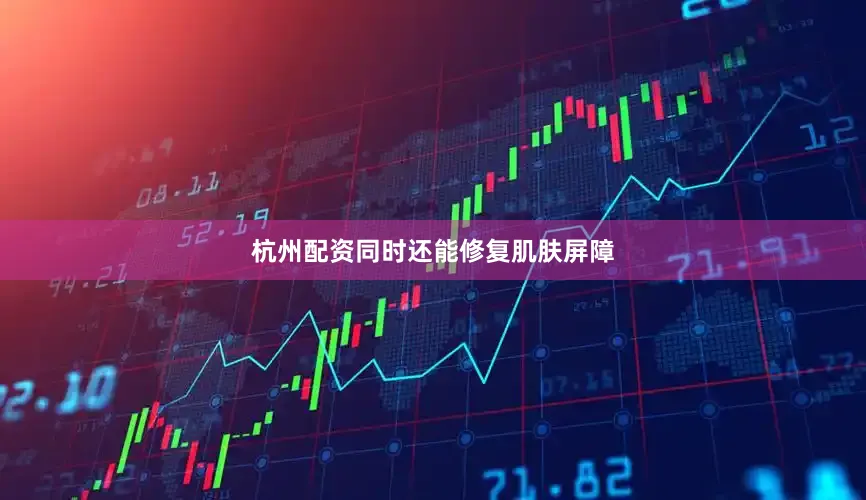杭州配资同时还能修复肌肤屏障