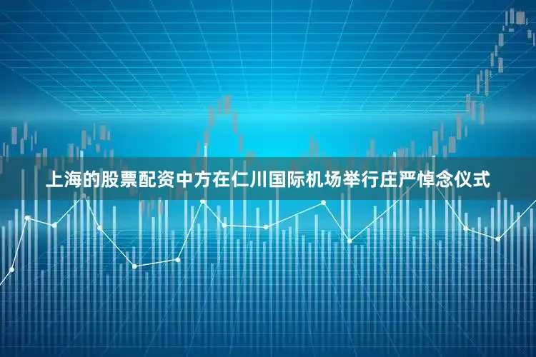 上海的股票配资中方在仁川国际机场举行庄严悼念仪式