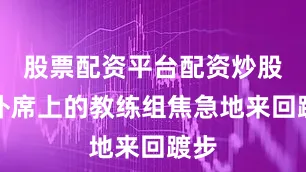 股票配资平台配资炒股替补席上的教练组焦急地来回踱步