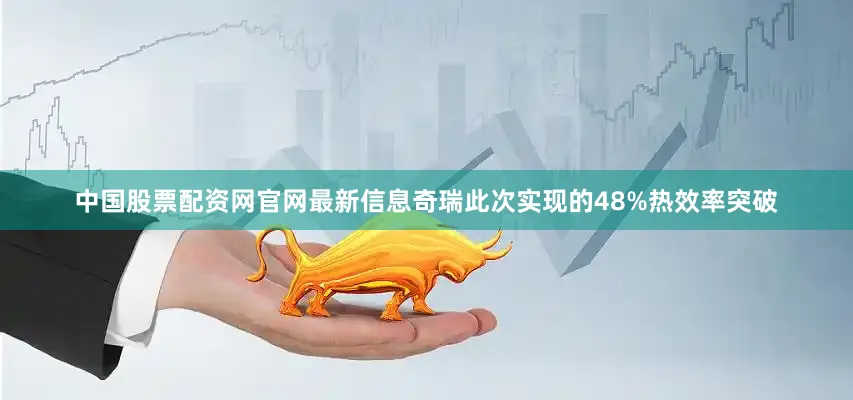 中国股票配资网官网最新信息奇瑞此次实现的48%热效率突破
