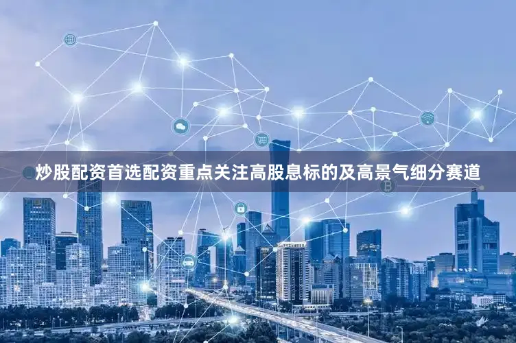 炒股配资首选配资重点关注高股息标的及高景气细分赛道