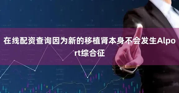 在线配资查询因为新的移植肾本身不会发生Alport综合征